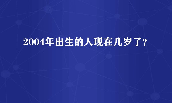 2004年出生的人现在几岁了？