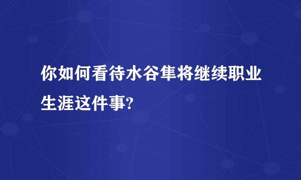 你如何看待水谷隼将继续职业生涯这件事?