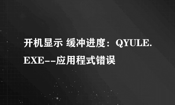 开机显示 缓冲进度：QYULE.EXE--应用程式错误