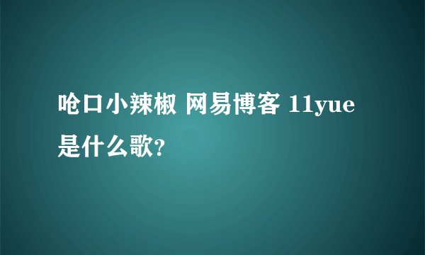 呛口小辣椒 网易博客 11yue 是什么歌？