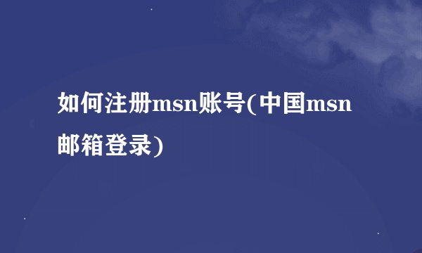 如何注册msn账号(中国msn邮箱登录)