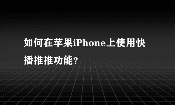 如何在苹果iPhone上使用快播推推功能？