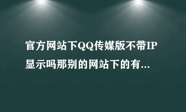 官方网站下QQ传媒版不带IP显示吗那别的网站下的有没有病毒