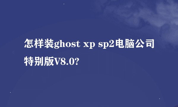 怎样装ghost xp sp2电脑公司特别版V8.0?