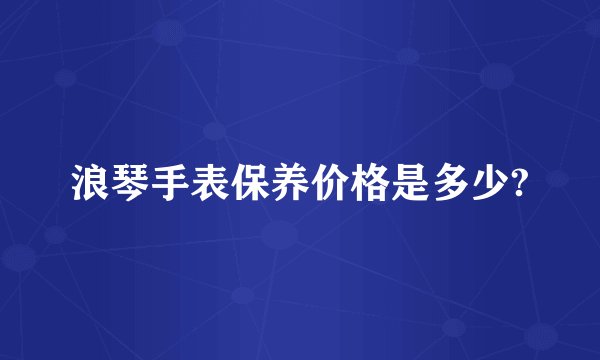 浪琴手表保养价格是多少?