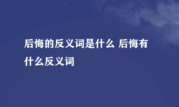 后悔的反义词是什么 后悔有什么反义词