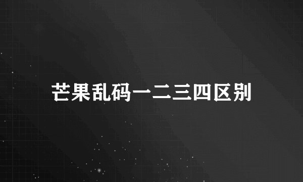 芒果乱码一二三四区别