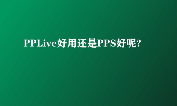 PPLive好用还是PPS好呢?
