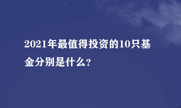 2021年最值得投资的10只基金分别是什么？