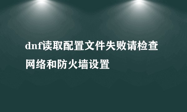 dnf读取配置文件失败请检查网络和防火墙设置