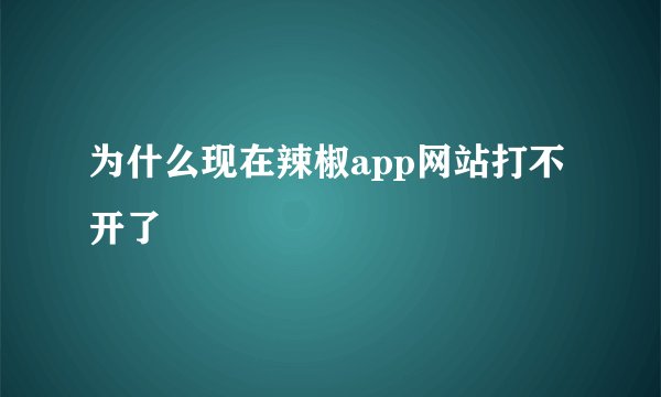 为什么现在辣椒app网站打不开了