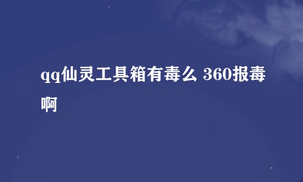 qq仙灵工具箱有毒么 360报毒啊