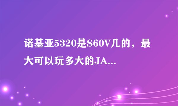 诺基亚5320是S60V几的，最大可以玩多大的JAVA游戏，他支持什么格式的游戏，谢谢了