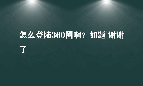 怎么登陆360圈啊？如题 谢谢了