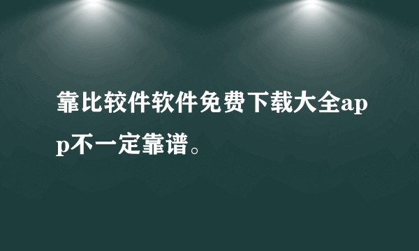 靠比较件软件免费下载大全app不一定靠谱。