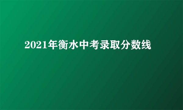 2021年衡水中考录取分数线