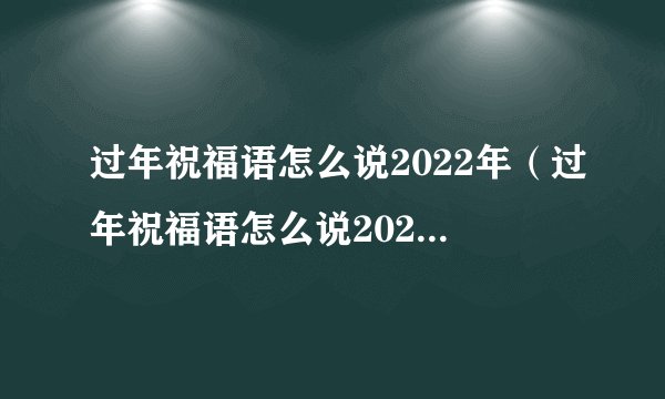 过年祝福语怎么说2022年（过年祝福语怎么说2022年短句）