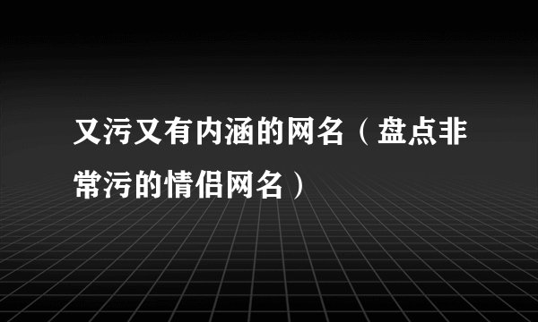 又污又有内涵的网名（盘点非常污的情侣网名）
