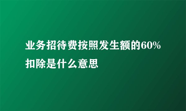 业务招待费按照发生额的60%扣除是什么意思