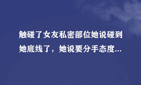 触碰了女友私密部位她说碰到她底线了，她说要分手态度强硬，怎么挽回？