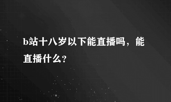 b站十八岁以下能直播吗，能直播什么？