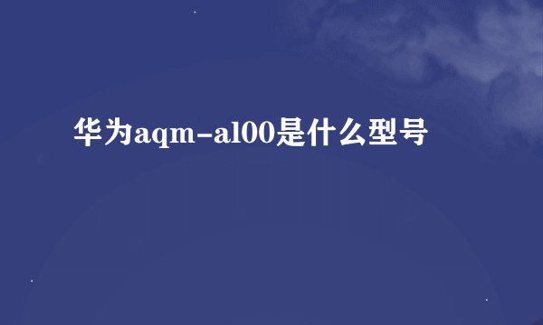 华为aqm-al00是什么型号
