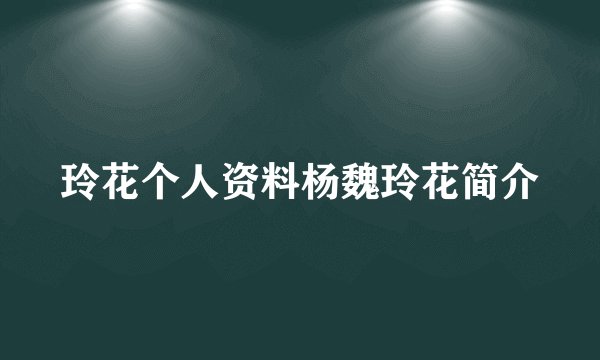 玲花个人资料杨魏玲花简介