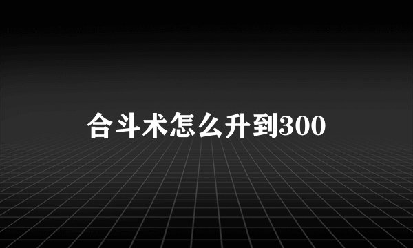合斗术怎么升到300