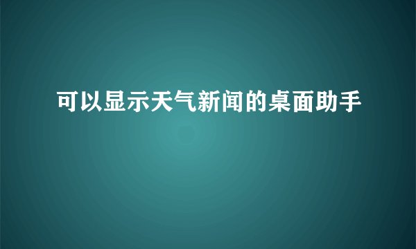 可以显示天气新闻的桌面助手