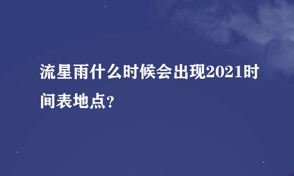 流星雨什么时候会出现2021时间表地点？