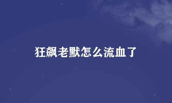 狂飙老默怎么流血了