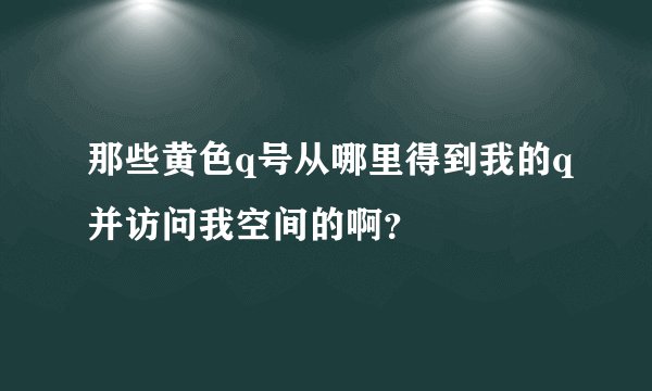 那些黄色q号从哪里得到我的q并访问我空间的啊？