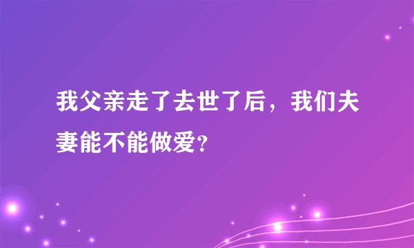 我父亲走了去世了后，我们夫妻能不能做爱？