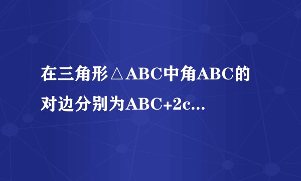 在三角形△ABC中角ABC的对边分别为ABC+2c=b(sinA-cosA)？