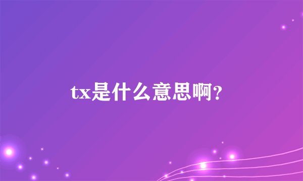 tx是什么意思啊？