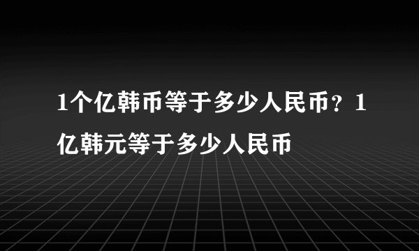 1个亿韩币等于多少人民币？1亿韩元等于多少人民币
