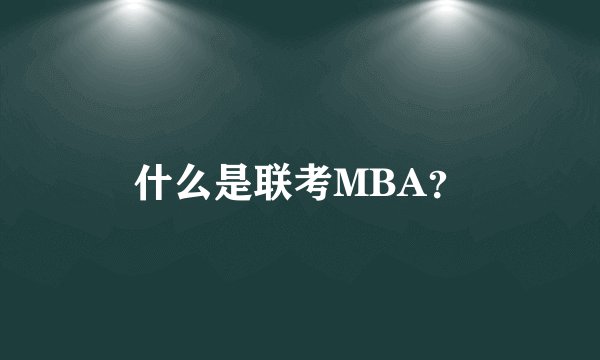 什么是联考MBA？