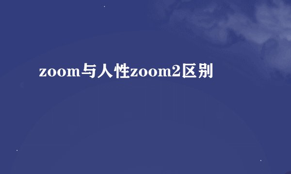 zoom与人性zoom2区别