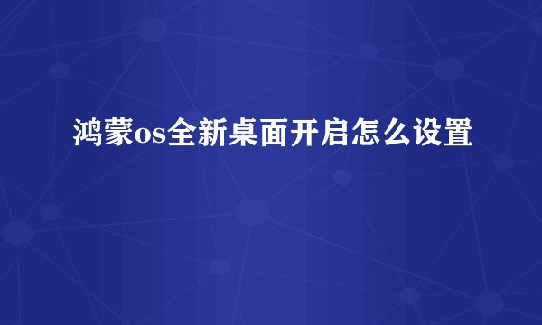 鸿蒙os全新桌面开启怎么设置