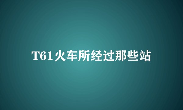 T61火车所经过那些站