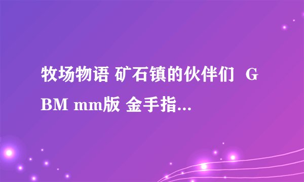 牧场物语 矿石镇的伙伴们  GBM mm版 金手指怎么用啊
