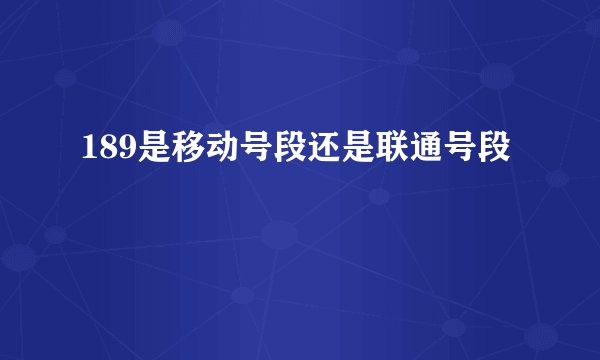 189是移动号段还是联通号段