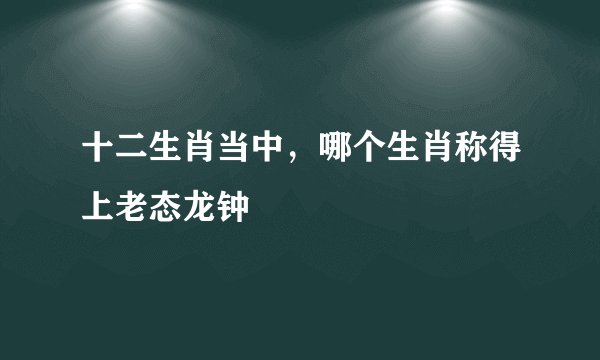十二生肖当中，哪个生肖称得上老态龙钟