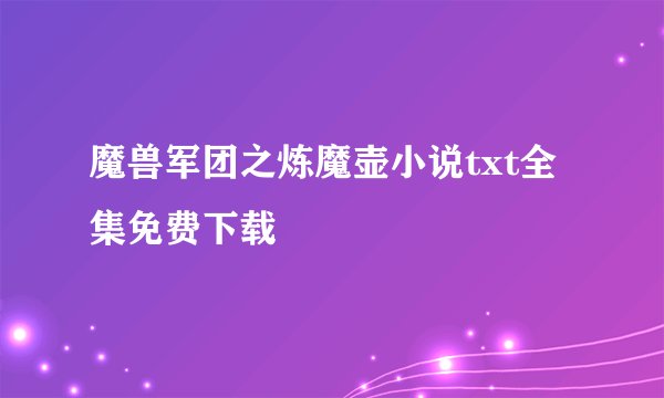 魔兽军团之炼魔壶小说txt全集免费下载