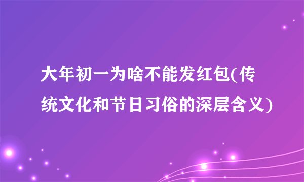 大年初一为啥不能发红包(传统文化和节日习俗的深层含义)