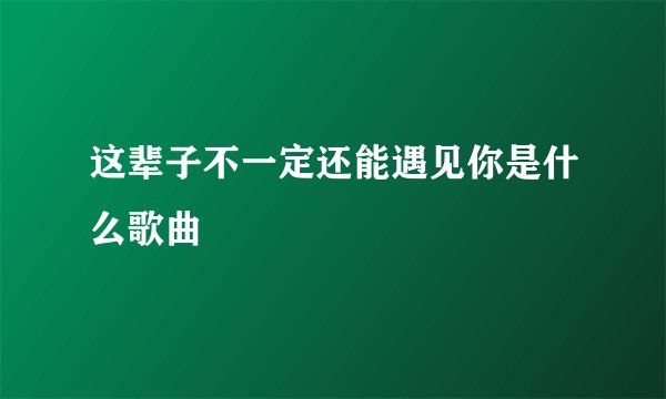 这辈子不一定还能遇见你是什么歌曲