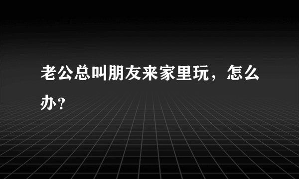 老公总叫朋友来家里玩，怎么办？