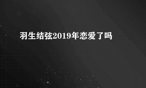 羽生结弦2019年恋爱了吗