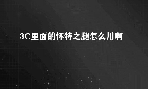 3C里面的怀特之腿怎么用啊