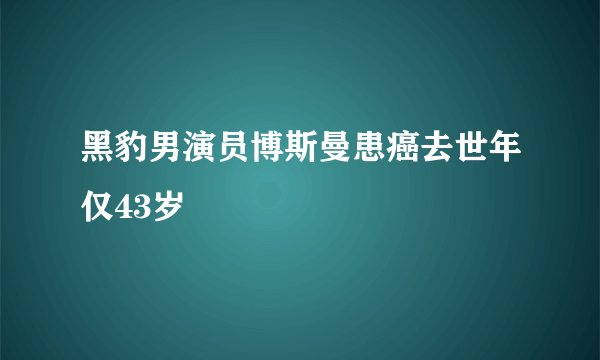 黑豹男演员博斯曼患癌去世年仅43岁